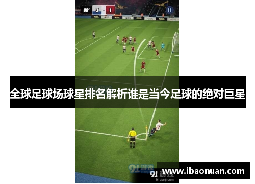 全球足球场球星排名解析谁是当今足球的绝对巨星