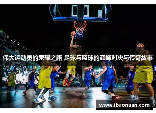 伟大运动员的荣耀之路 足球与篮球的巅峰对决与传奇故事