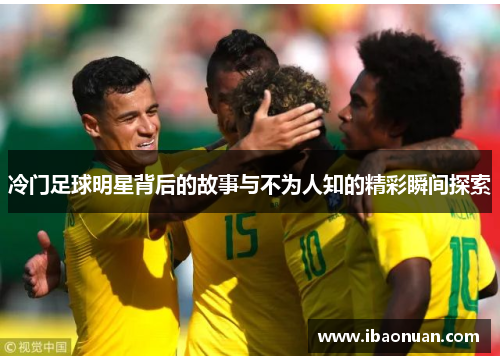 冷门足球明星背后的故事与不为人知的精彩瞬间探索