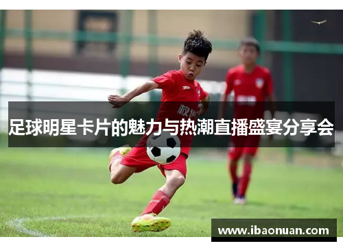 足球明星卡片的魅力与热潮直播盛宴分享会