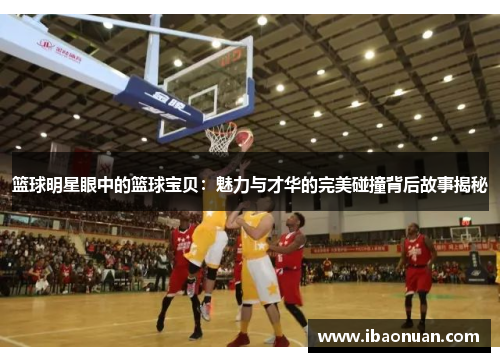 篮球明星眼中的篮球宝贝：魅力与才华的完美碰撞背后故事揭秘