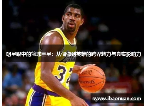 明星眼中的篮球巨星：从偶像到英雄的跨界魅力与真实影响力