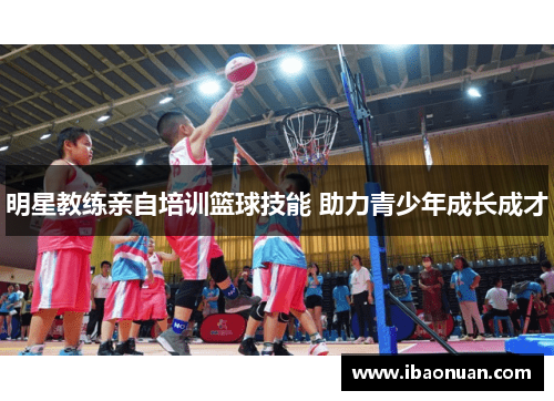 明星教练亲自培训篮球技能 助力青少年成长成才