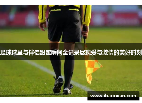 足球球星与伴侣甜蜜瞬间全记录展现爱与激情的美好时刻