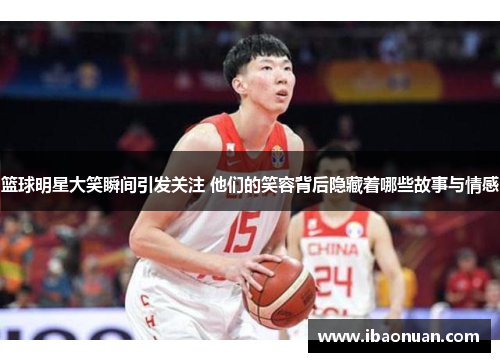 篮球明星大笑瞬间引发关注 他们的笑容背后隐藏着哪些故事与情感