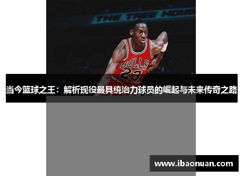 当今篮球之王：解析现役最具统治力球员的崛起与未来传奇之路
