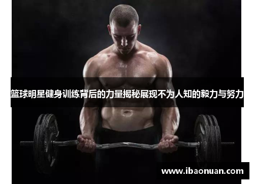 篮球明星健身训练背后的力量揭秘展现不为人知的毅力与努力