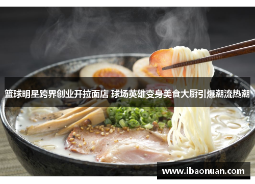 篮球明星跨界创业开拉面店 球场英雄变身美食大厨引爆潮流热潮