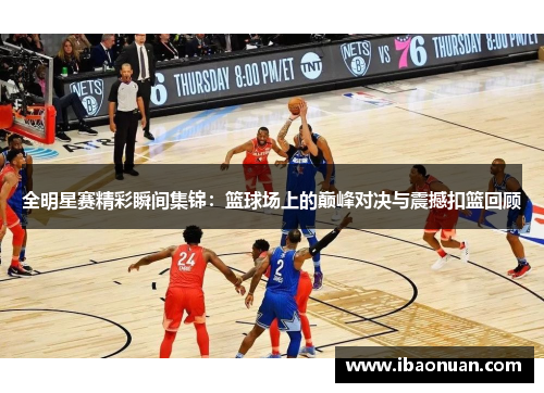 全明星赛精彩瞬间集锦：篮球场上的巅峰对决与震撼扣篮回顾