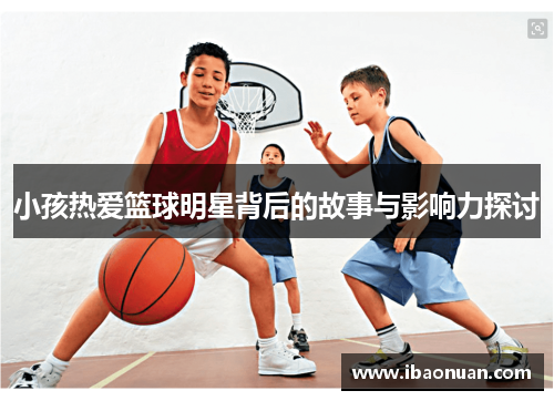 小孩热爱篮球明星背后的故事与影响力探讨