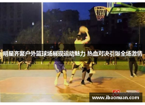 明星齐聚户外篮球场展现运动魅力 热血对决引爆全场激情