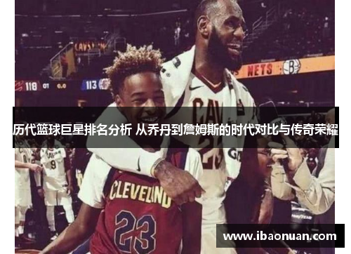 历代篮球巨星排名分析 从乔丹到詹姆斯的时代对比与传奇荣耀