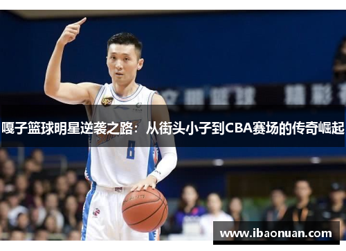 嘎子篮球明星逆袭之路：从街头小子到CBA赛场的传奇崛起