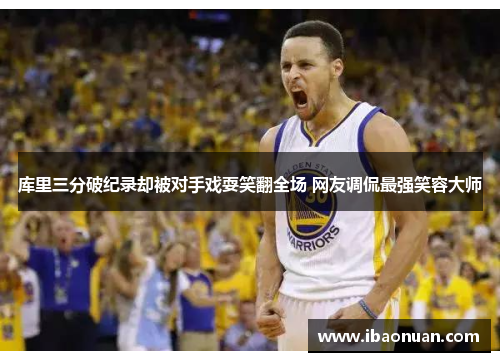 库里三分破纪录却被对手戏耍笑翻全场 网友调侃最强笑容大师