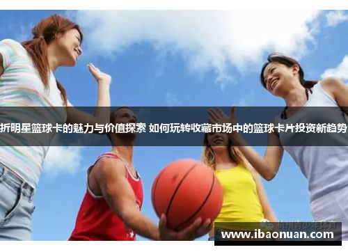 折明星篮球卡的魅力与价值探索 如何玩转收藏市场中的篮球卡片投资新趋势