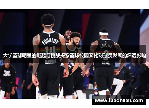 大学篮球明星的崛起与挑战探索篮球校园文化对球员发展的深远影响