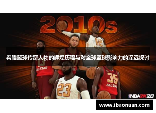 希腊篮球传奇人物的辉煌历程与对全球篮球影响力的深远探讨