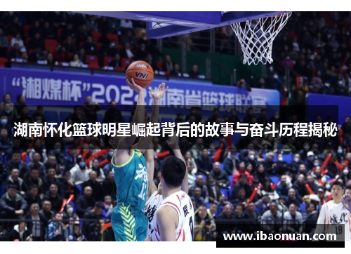 湖南怀化篮球明星崛起背后的故事与奋斗历程揭秘