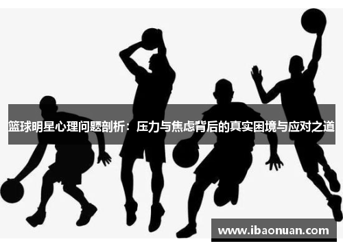 篮球明星心理问题剖析：压力与焦虑背后的真实困境与应对之道