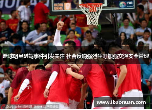 篮球明星醉驾事件引发关注 社会反响强烈呼吁加强交通安全管理