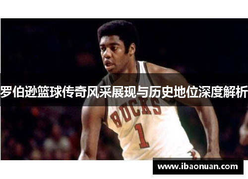 罗伯逊篮球传奇风采展现与历史地位深度解析