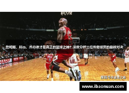 詹姆斯、科比、乔丹谁才是真正的篮球之神？深度分析三位传奇球员的巅峰对决