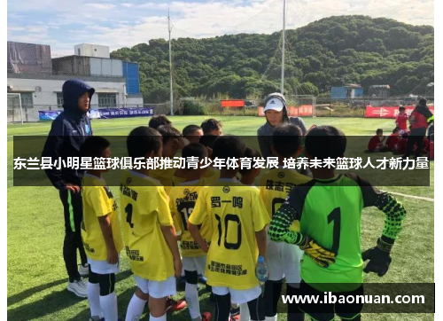 东兰县小明星篮球俱乐部推动青少年体育发展 培养未来篮球人才新力量